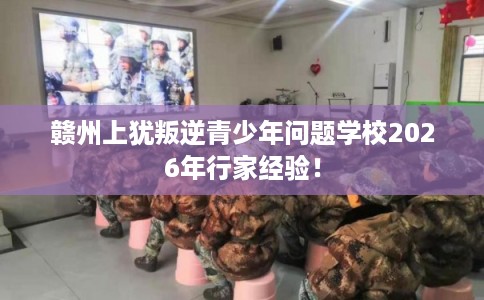 赣州上犹叛逆青少年问题学校2026年行家经验! 赣州上犹叛逆青少年问题学校2026年行家经验!