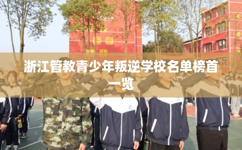 浙江管教青少年叛逆学校名单榜首一览