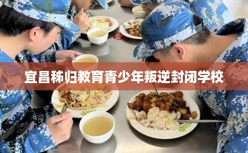 宜昌秭归教育青少年叛逆封闭学校