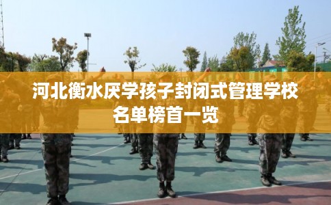 河北衡水厌学孩子封闭式管理学校名单榜首一览 河北衡水厌学孩子封闭式管理学校名单榜首一览