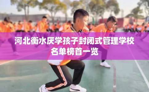 河北衡水厌学孩子封闭式管理学校名单榜首一览 河北衡水厌学孩子封闭式管理学校名单榜首一览