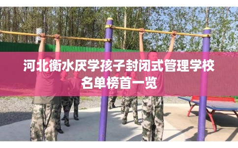 河北衡水厌学孩子封闭式管理学校名单榜首一览 河北衡水厌学孩子封闭式管理学校名单榜首一览