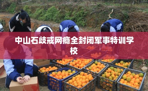 中山石歧戒网瘾全封闭军事特训学校