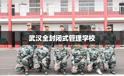 武汉全封闭式管理学校 武汉全封闭式管理学校