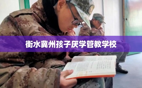 衡水冀州孩子厌学管教学校 衡水冀州孩子厌学管教学校