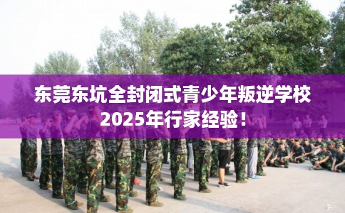 东莞东坑全封闭式青少年叛逆学校2025年行家经验! 东莞东坑全封闭式青少年叛逆学校2025年行家经验!
