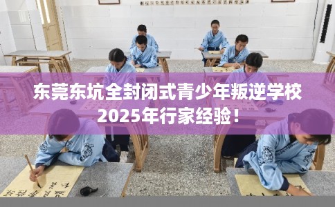 东莞东坑全封闭式青少年叛逆学校2025年行家经验! 东莞东坑全封闭式青少年叛逆学校2025年行家经验!