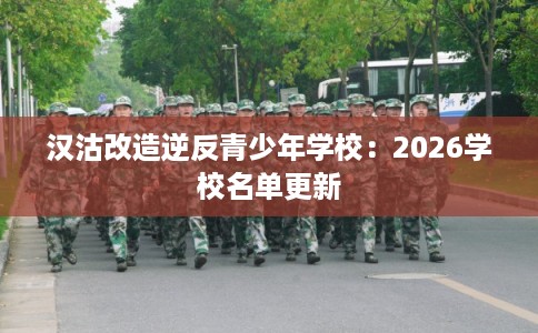 汉沽改造逆反青少年学校：2026学校名单更新