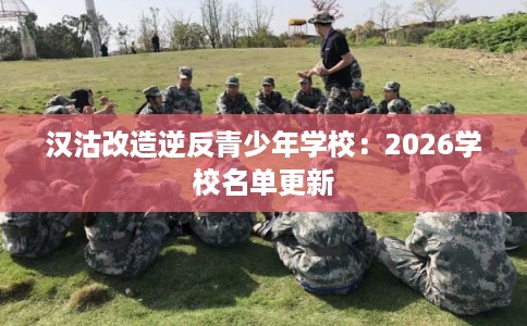 汉沽改造逆反青少年学校：2026学校名单更新