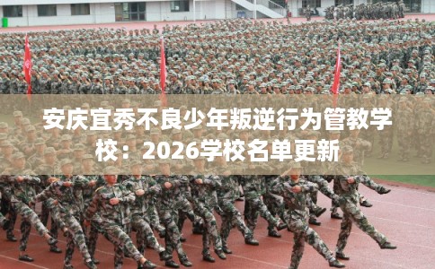 安庆宜秀不良少年叛逆行为管教学校:2026学校名单更新 安庆宜秀不良少年叛逆行为管教学校:2026学校名单更新