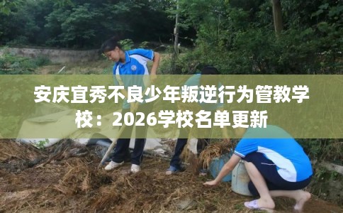 安庆宜秀不良少年叛逆行为管教学校:2026学校名单更新 安庆宜秀不良少年叛逆行为管教学校:2026学校名单更新