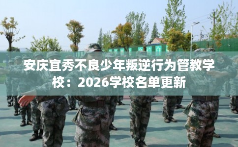 安庆宜秀不良少年叛逆行为管教学校:2026学校名单更新 安庆宜秀不良少年叛逆行为管教学校:2026学校名单更新