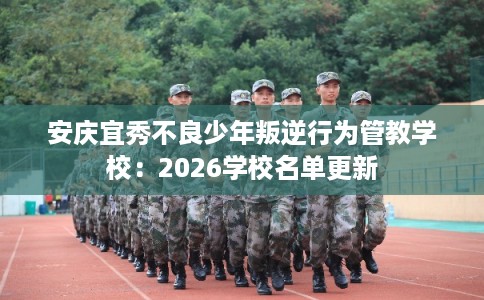 安庆宜秀不良少年叛逆行为管教学校:2026学校名单更新 安庆宜秀不良少年叛逆行为管教学校:2026学校名单更新