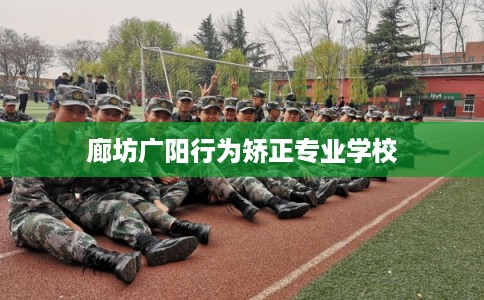 廊坊广阳行为矫正专业学校