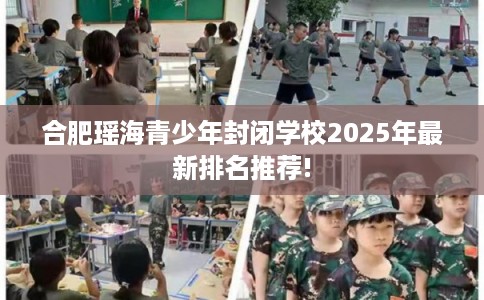 合肥瑶海青少年封闭学校2025年最新排名推荐!