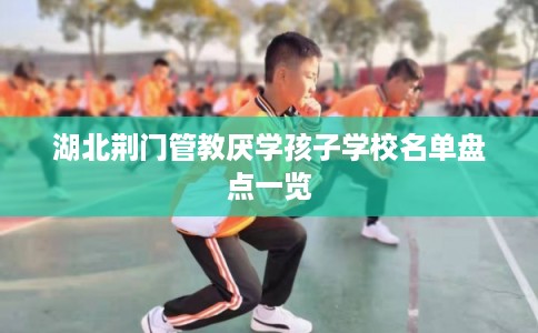 湖北荆门管教厌学孩子学校名单盘点一览