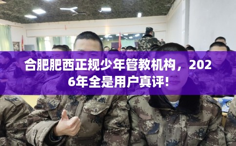 合肥肥西正规少年管教机构,2026年全是用户真评! 合肥肥西正规少年管教机构,2026年全是用户真评!
