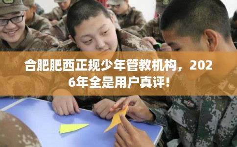 合肥肥西正规少年管教机构,2026年全是用户真评! 合肥肥西正规少年管教机构,2026年全是用户真评!