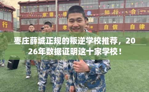 枣庄薛城正规的叛逆学校推荐,2026年数据证明这十家学校! 枣庄薛城正规的叛逆学校推荐,2026年数据证明这十家学校!