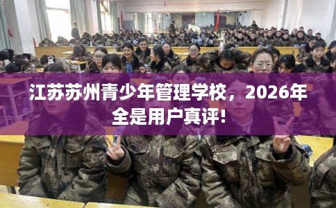 江苏苏州青少年管理学校，2026年全是用户真评!
