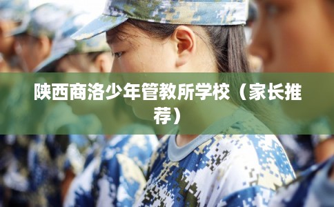 陕西商洛少年管教所学校（家长推荐）