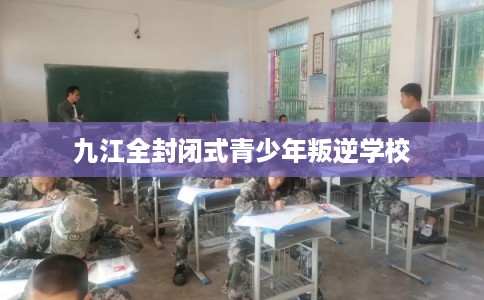 九江全封闭式青少年叛逆学校