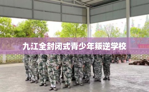 九江全封闭式青少年叛逆学校