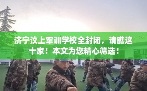 济宁汶上军训学校全封闭,请瞧这十家!本文为您精心筛选! 济宁汶上军训学校全封闭,请瞧这十家!本文为您精心筛选!
