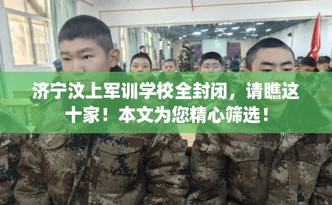 济宁汶上军训学校全封闭,请瞧这十家!本文为您精心筛选! 济宁汶上军训学校全封闭,请瞧这十家!本文为您精心筛选!