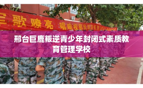 邢台巨鹿叛逆青少年封闭式素质教育管理学校 邢台巨鹿叛逆青少年封闭式素质教育管理学校
