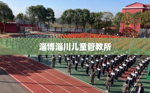 淄博淄川儿童管教所 淄博淄川儿童管教所