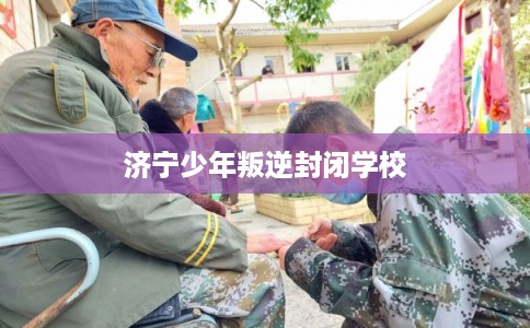 济宁少年叛逆封闭学校 济宁少年叛逆封闭学校