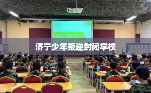 济宁少年叛逆封闭学校 济宁少年叛逆封闭学校