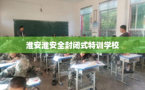 淮安淮安全封闭式特训学校