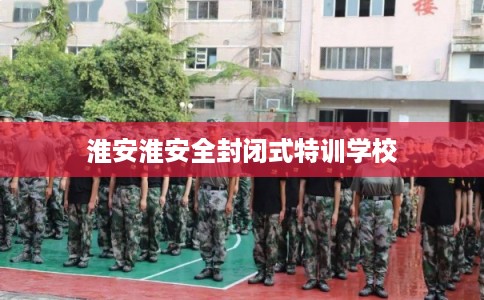 淮安淮安全封闭式特训学校
