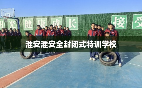 淮安淮安全封闭式特训学校