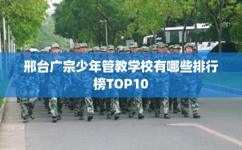 邢台广宗少年管教学校有哪些排行榜TOP10