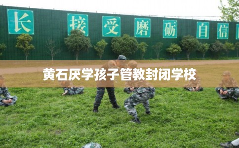 黄石厌学孩子管教封闭学校 黄石厌学孩子管教封闭学校
