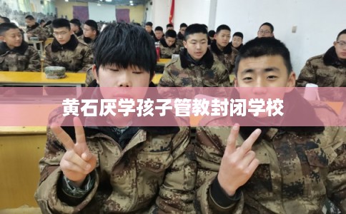 黄石厌学孩子管教封闭学校 黄石厌学孩子管教封闭学校