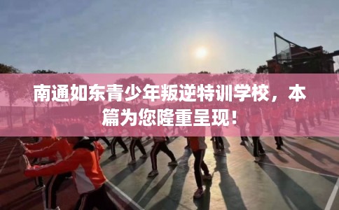 南通如东青少年叛逆特训学校,本篇为您隆重呈现! 南通如东青少年叛逆特训学校,本篇为您隆重呈现!