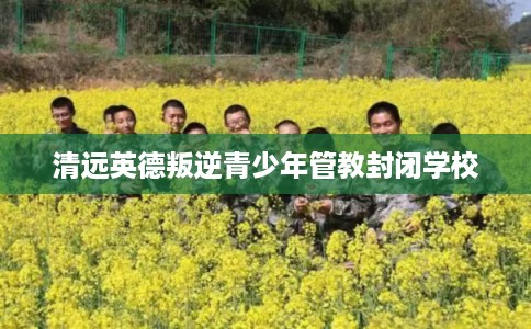 清远英德叛逆青少年管教封闭学校 清远英德叛逆青少年管教封闭学校