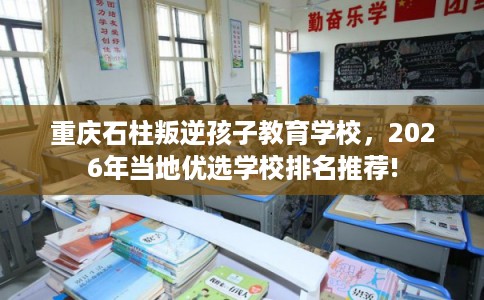 重庆石柱叛逆孩子教育学校,2026年当地优选学校排名推荐! 重庆石柱叛逆孩子教育学校,2026年当地优选学校排名推荐!