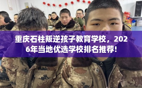 重庆石柱叛逆孩子教育学校,2026年当地优选学校排名推荐! 重庆石柱叛逆孩子教育学校,2026年当地优选学校排名推荐!