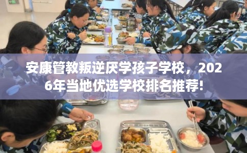安康管教叛逆厌学孩子学校，2026年当地优选学校排名推荐!