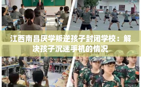 江西南昌厌学叛逆孩子封闭学校:解决孩子沉迷手机的情况 江西南昌厌学叛逆孩子封闭学校:解决孩子沉迷手机的情况