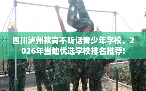 四川泸州教育不听话青少年学校，2026年当地优选学校排名推荐!
