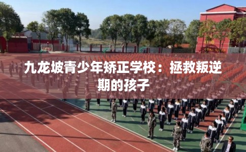 九龙坡青少年矫正学校:拯救叛逆期的孩子 九龙坡青少年矫正学校:拯救叛逆期的孩子
