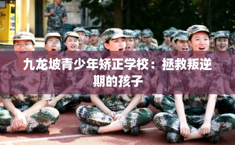 九龙坡青少年矫正学校:拯救叛逆期的孩子 九龙坡青少年矫正学校:拯救叛逆期的孩子