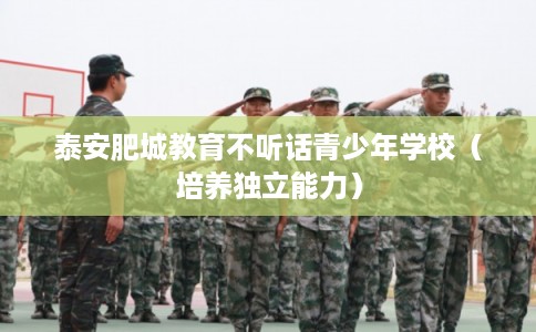 泰安肥城教育不听话青少年学校（培养独立能力）