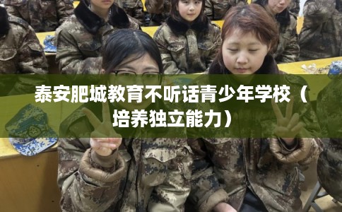 泰安肥城教育不听话青少年学校（培养独立能力）